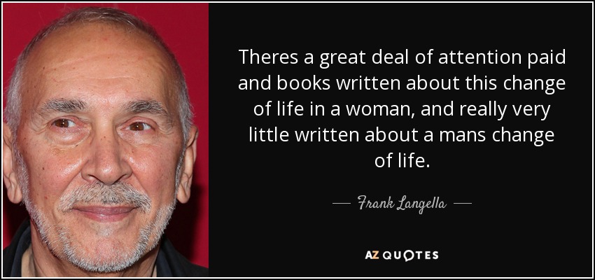 Theres a great deal of attention paid and books written about this change of life in a woman, and really very little written about a mans change of life. - Frank Langella