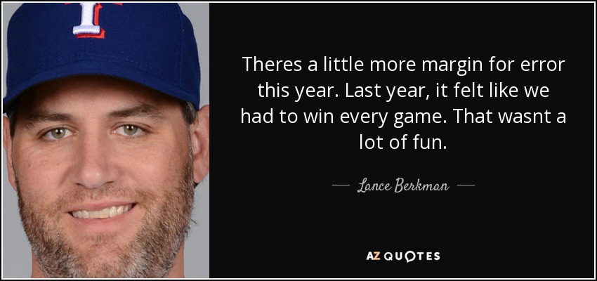 Theres a little more margin for error this year. Last year, it felt like we had to win every game. That wasnt a lot of fun. - Lance Berkman