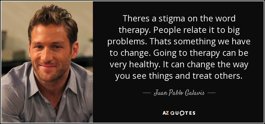 Theres a stigma on the word therapy. People relate it to big problems. Thats something we have to change. Going to therapy can be very healthy. It can change the way you see things and treat others. - Juan Pablo Galavis