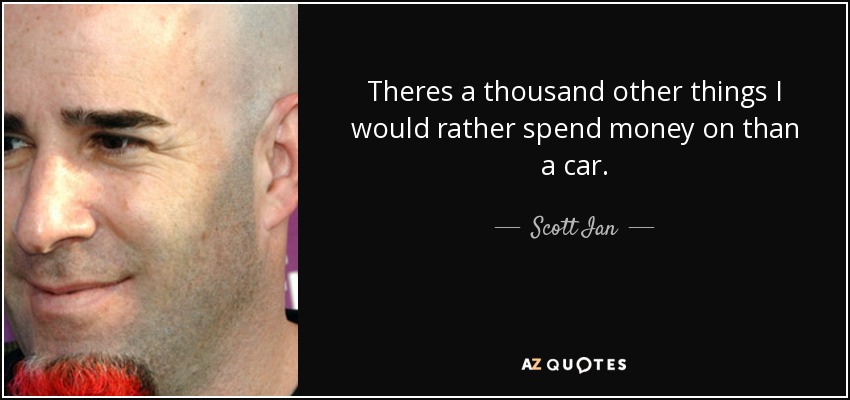 Theres a thousand other things I would rather spend money on than a car. - Scott Ian
