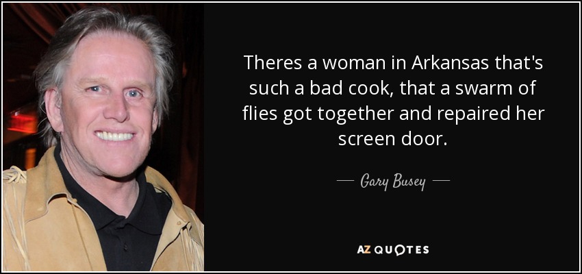 Theres a woman in Arkansas that's such a bad cook, that a swarm of flies got together and repaired her screen door. - Gary Busey