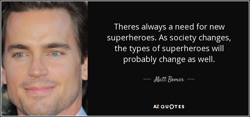 Theres always a need for new superheroes. As society changes, the types of superheroes will probably change as well. - Matt Bomer