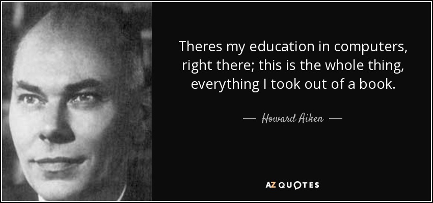 Theres my education in computers, right there; this is the whole thing, everything I took out of a book. - Howard Aiken