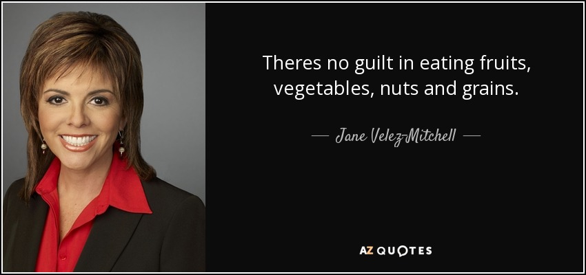 Theres no guilt in eating fruits, vegetables, nuts and grains. - Jane Velez-Mitchell