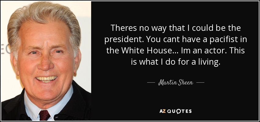 Theres no way that I could be the president. You cant have a pacifist in the White House... Im an actor. This is what I do for a living. - Martin Sheen