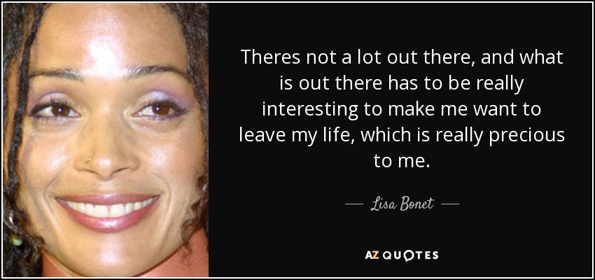 Theres not a lot out there, and what is out there has to be really interesting to make me want to leave my life, which is really precious to me. - Lisa Bonet
