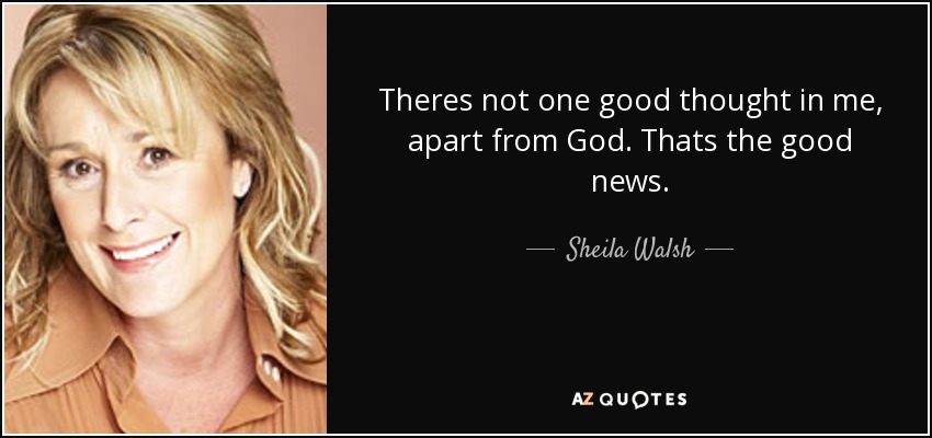 Theres not one good thought in me, apart from God. Thats the good news. - Sheila Walsh