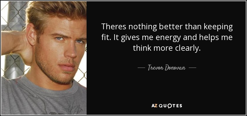 Theres nothing better than keeping fit. It gives me energy and helps me think more clearly. - Trevor Donovan