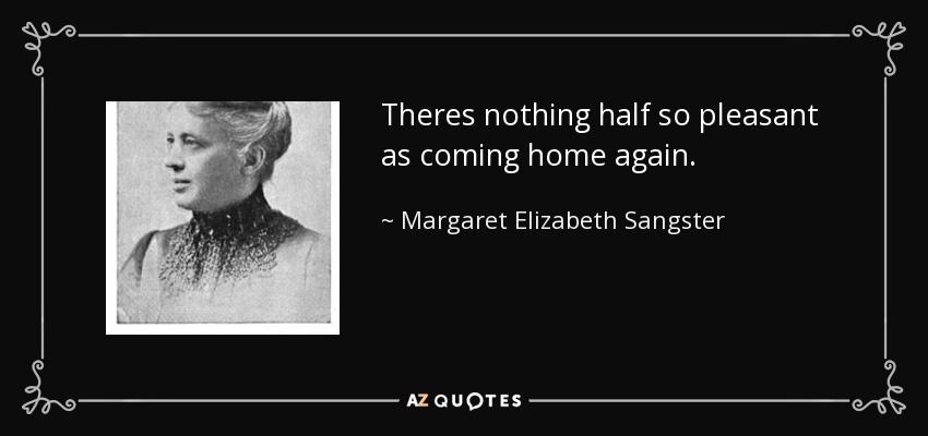 Theres nothing half so pleasant as coming home again. - Margaret Elizabeth Sangster