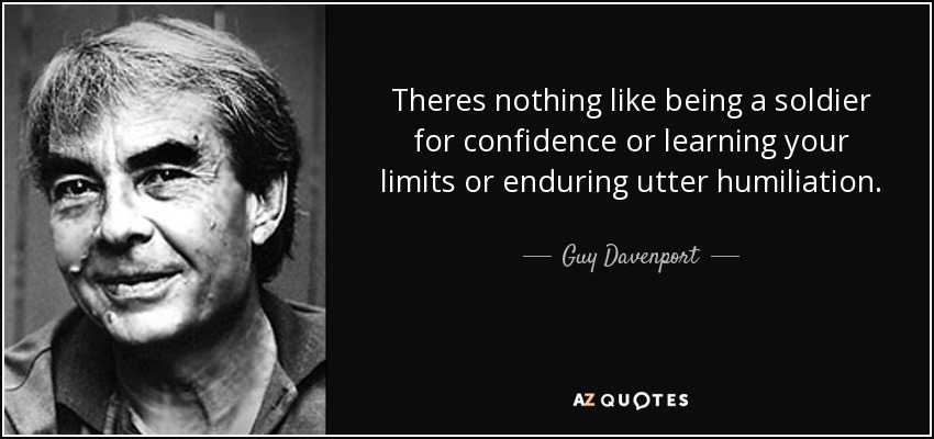 Theres nothing like being a soldier for confidence or learning your limits or enduring utter humiliation. - Guy Davenport