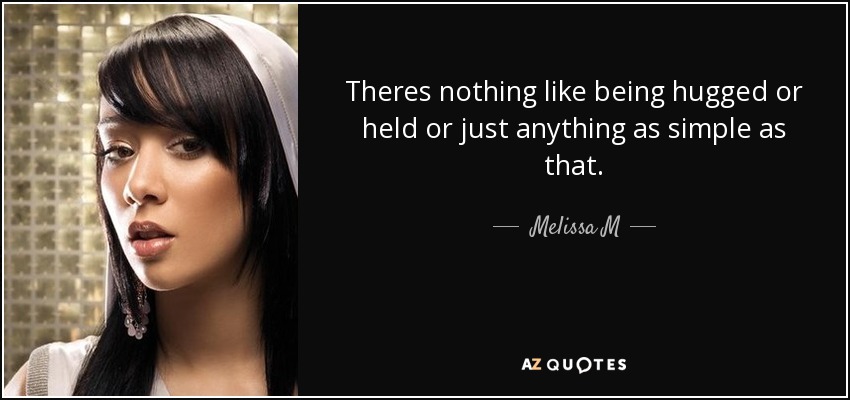 Theres nothing like being hugged or held or just anything as simple as that. - Melissa M