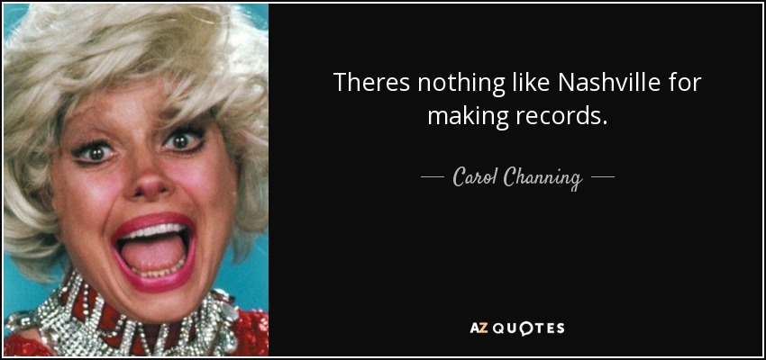 Theres nothing like Nashville for making records. - Carol Channing