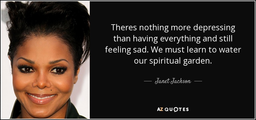 Theres nothing more depressing than having everything and still feeling sad. We must learn to water our spiritual garden. - Janet Jackson