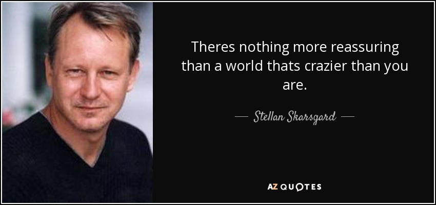 Theres nothing more reassuring than a world thats crazier than you are. - Stellan Skarsgard