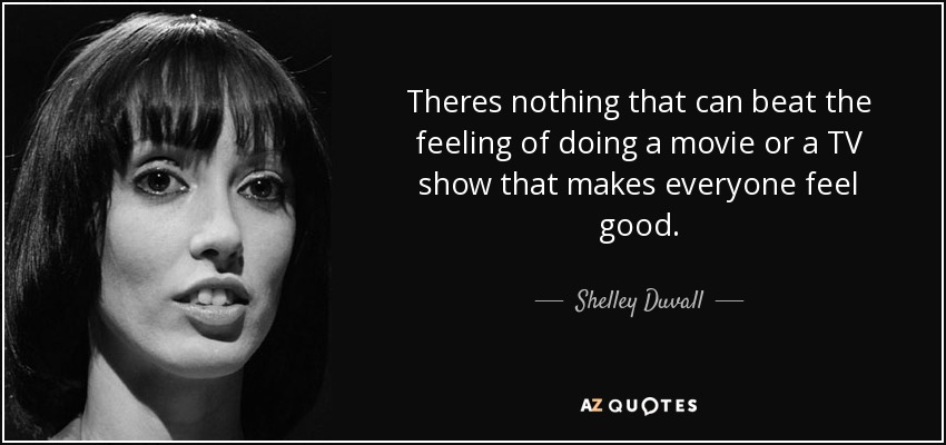 Theres nothing that can beat the feeling of doing a movie or a TV show that makes everyone feel good. - Shelley Duvall