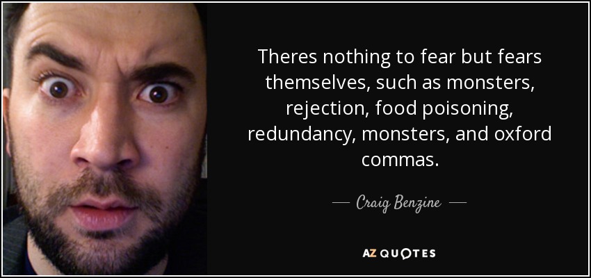 Theres nothing to fear but fears themselves, such as monsters, rejection, food poisoning, redundancy, monsters, and oxford commas. - Craig Benzine