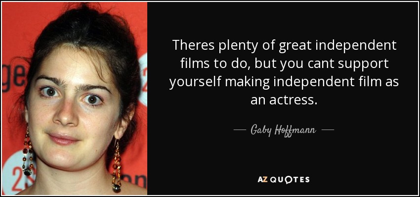 Theres plenty of great independent films to do, but you cant support yourself making independent film as an actress. - Gaby Hoffmann