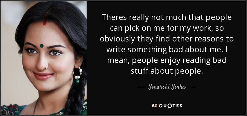 Theres really not much that people can pick on me for my work, so obviously they find other reasons to write something bad about me. I mean, people enjoy reading bad stuff about people. - Sonakshi Sinha