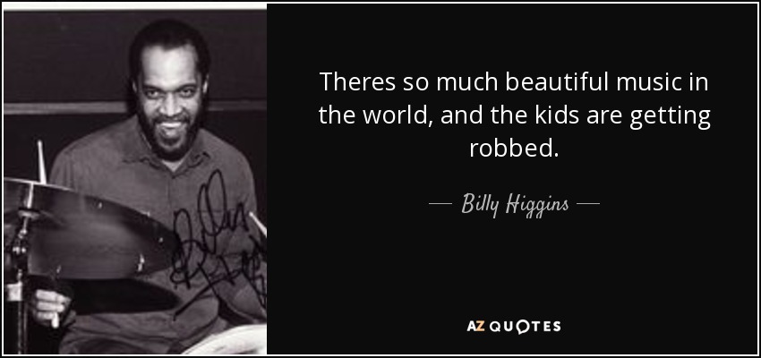 Theres so much beautiful music in the world, and the kids are getting robbed. - Billy Higgins