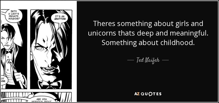 Theres something about girls and unicorns thats deep and meaningful. Something about childhood. - Ted Naifeh