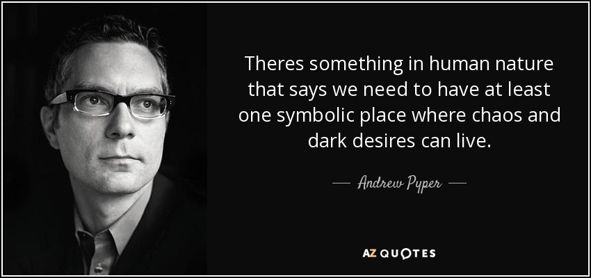 Theres something in human nature that says we need to have at least one symbolic place where chaos and dark desires can live. - Andrew Pyper