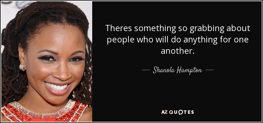 Theres something so grabbing about people who will do anything for one another. - Shanola Hampton