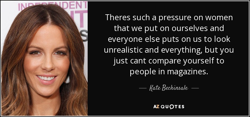 Theres such a pressure on women that we put on ourselves and everyone else puts on us to look unrealistic and everything, but you just cant compare yourself to people in magazines. - Kate Beckinsale