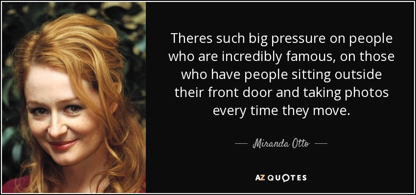 Theres such big pressure on people who are incredibly famous, on those who have people sitting outside their front door and taking photos every time they move. - Miranda Otto