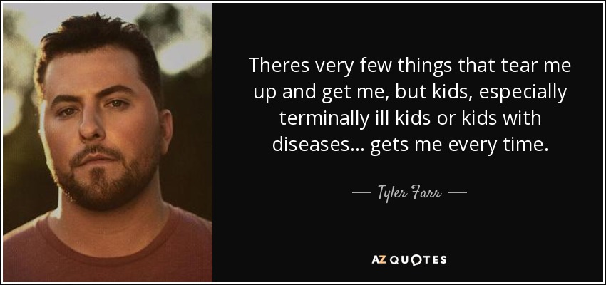 Theres very few things that tear me up and get me, but kids, especially terminally ill kids or kids with diseases... gets me every time. - Tyler Farr