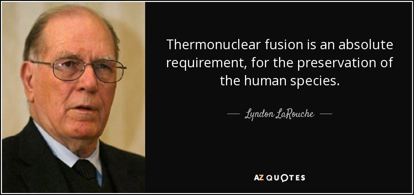Thermonuclear fusion is an absolute requirement, for the preservation of the human species. - Lyndon LaRouche