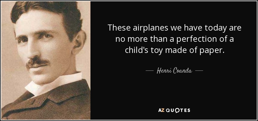 These airplanes we have today are no more than a perfection of a child's toy made of paper. - Henri Coanda