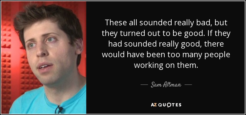 These all sounded really bad, but they turned out to be good. If they had sounded really good, there would have been too many people working on them. - Sam Altman