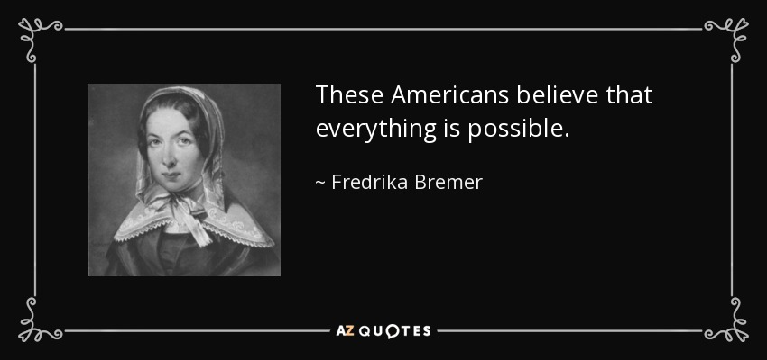 These Americans believe that everything is possible. - Fredrika Bremer