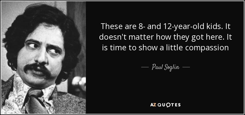 These are 8- and 12-year-old kids. It doesn't matter how they got here. It is time to show a little compassion - Paul Soglin