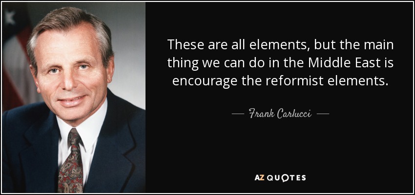 These are all elements, but the main thing we can do in the Middle East is encourage the reformist elements. - Frank Carlucci