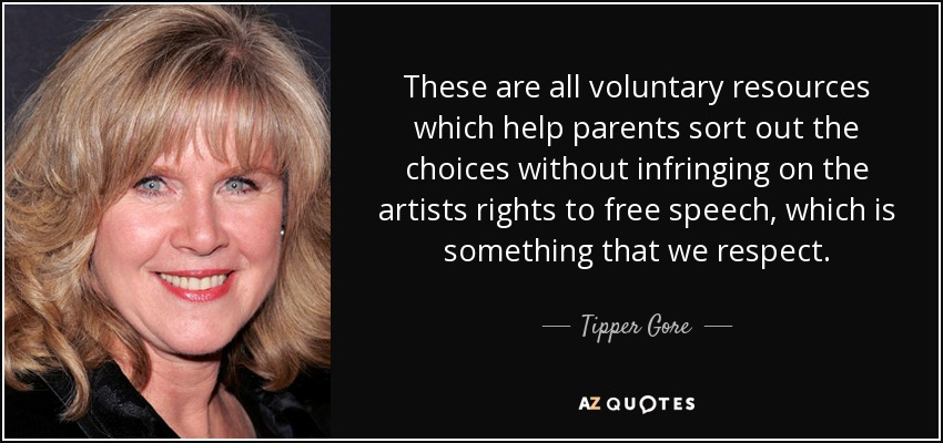 These are all voluntary resources which help parents sort out the choices without infringing on the artists rights to free speech, which is something that we respect. - Tipper Gore