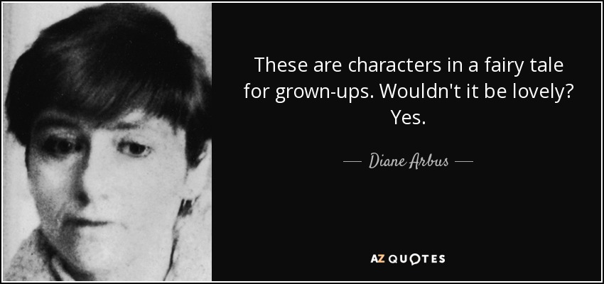 These are characters in a fairy tale for grown-ups. Wouldn't it be lovely? Yes. - Diane Arbus