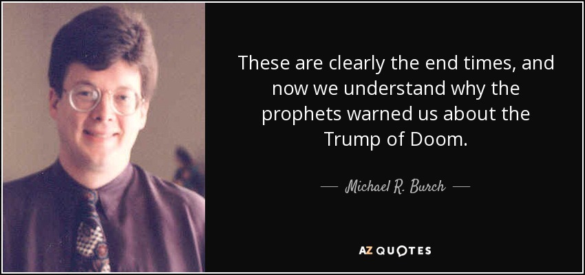 These are clearly the end times, and now we understand why the prophets warned us about the Trump of Doom. - Michael R. Burch