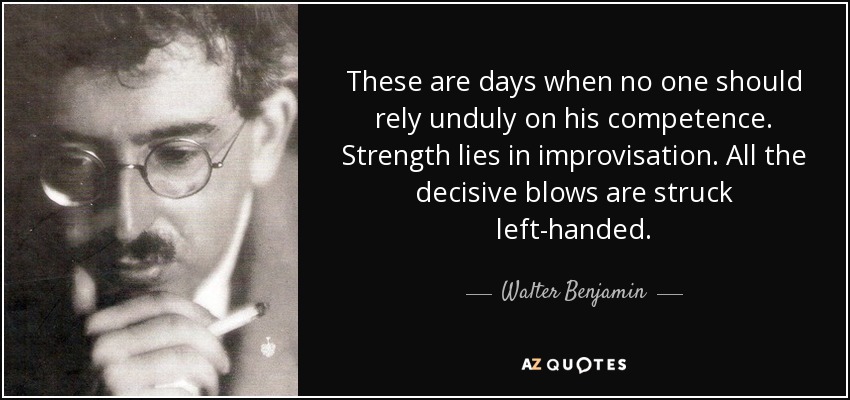 These are days when no one should rely unduly on his competence. Strength lies in improvisation. All the decisive blows are struck left-handed. - Walter Benjamin
