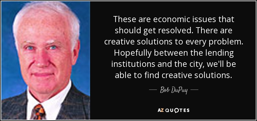 These are economic issues that should get resolved. There are creative solutions to every problem. Hopefully between the lending institutions and the city, we'll be able to find creative solutions. - Bob DuPuy