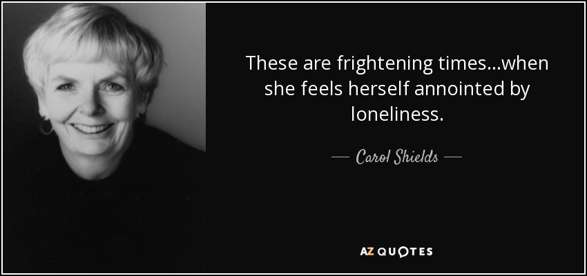 These are frightening times...when she feels herself annointed by loneliness. - Carol Shields