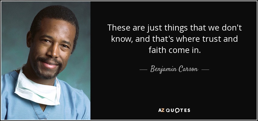 These are just things that we don't know, and that's where trust and faith come in. - Benjamin Carson