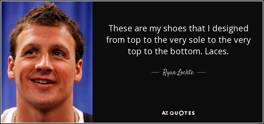 These are my shoes that I designed from top to the very sole to the very top to the bottom. Laces. - Ryan Lochte