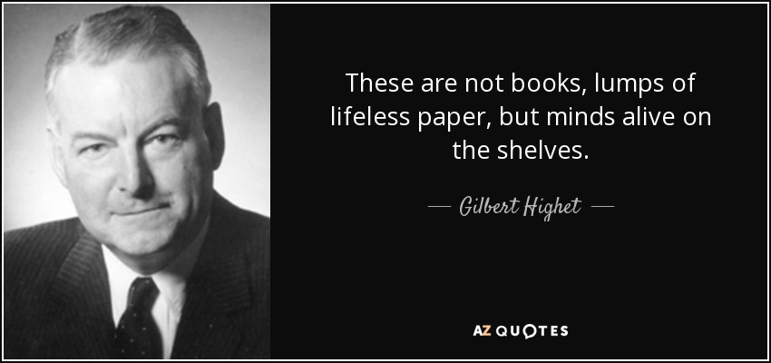 These are not books, lumps of lifeless paper, but minds alive on the shelves. - Gilbert Highet