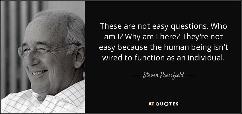 These are not easy questions. Who am I? Why am I here? They're not easy because the human being isn't wired to function as an individual. - Steven Pressfield