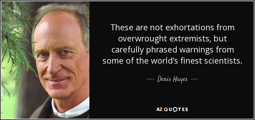 These are not exhortations from overwrought extremists, but carefully phrased warnings from some of the world's finest scientists. - Denis Hayes