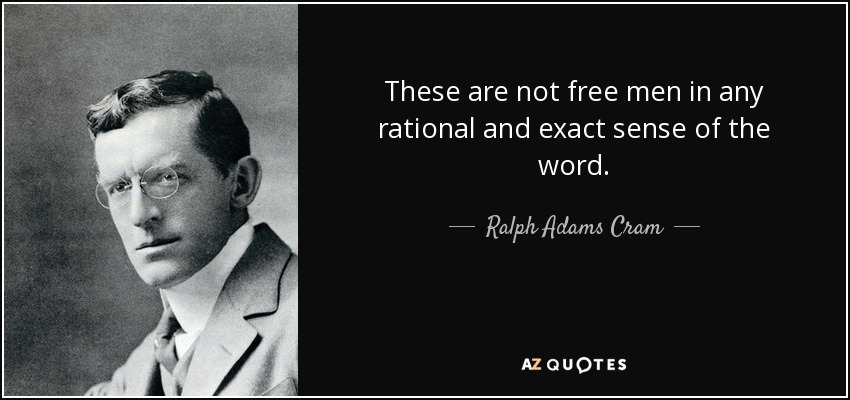 These are not free men in any rational and exact sense of the word. - Ralph Adams Cram