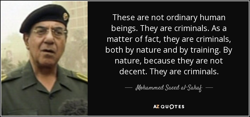 These are not ordinary human beings. They are criminals. As a matter of fact, they are criminals, both by nature and by training. By nature, because they are not decent. They are criminals. - Mohammed Saeed al-Sahaf