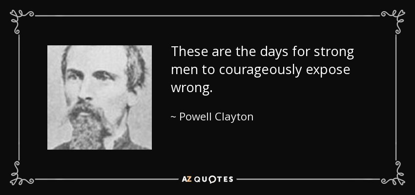 These are the days for strong men to courageously expose wrong. - Powell Clayton