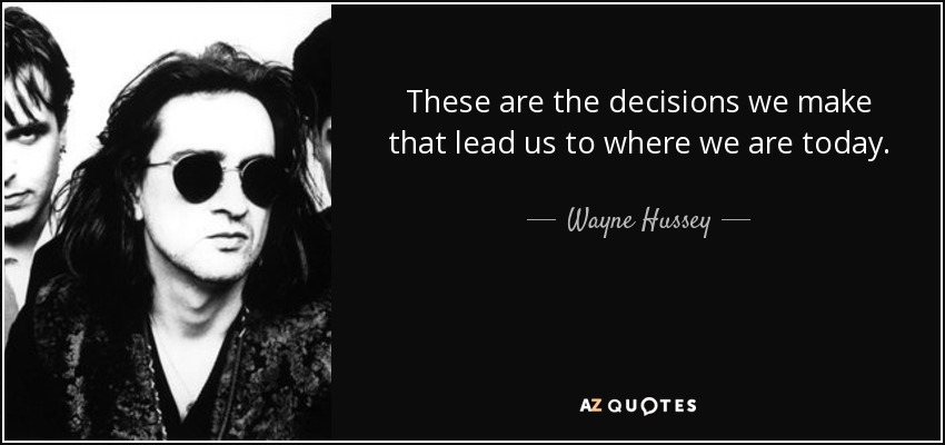 These are the decisions we make that lead us to where we are today. - Wayne Hussey